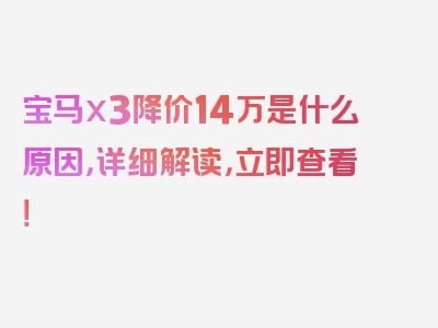 宝马x3降价14万是什么原因，详细解读，立即查看！