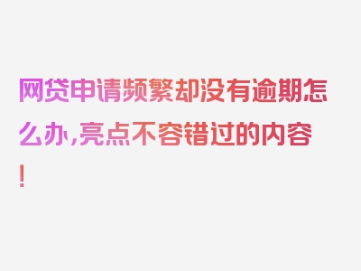 网贷申请频繁却没有逾期怎么办，亮点不容错过的内容！