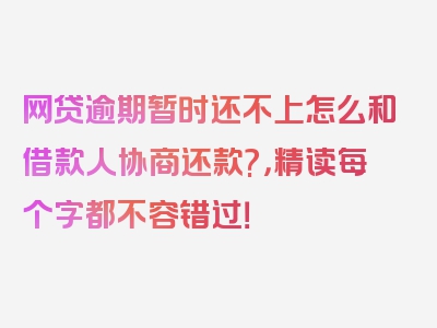 网贷逾期暂时还不上怎么和借款人协商还款?，精读每个字都不容错过！