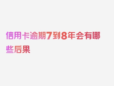 信用卡逾期7到8年会有哪些后果