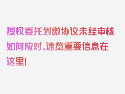 授权委托划缴协议未经审核如何应对，速览重要信息在这里！