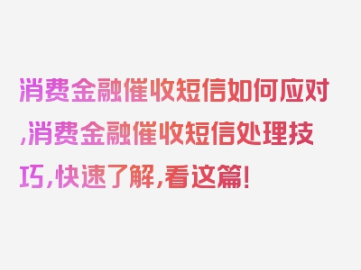 消费金融催收短信如何应对,消费金融催收短信处理技巧，快速了解，看这篇！