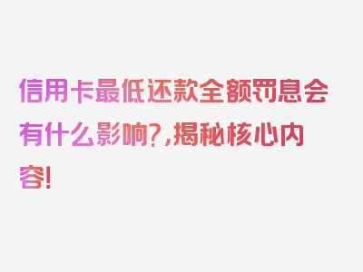 信用卡最低还款全额罚息会有什么影响?，揭秘核心内容！