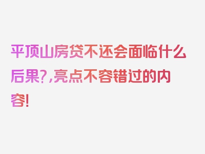 平顶山房贷不还会面临什么后果?，亮点不容错过的内容！