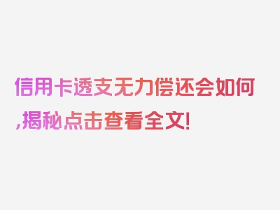 信用卡透支无力偿还会如何，揭秘点击查看全文！