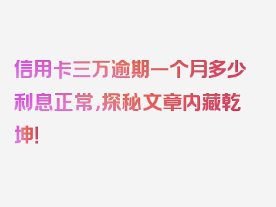 信用卡三万逾期一个月多少利息正常，探秘文章内藏乾坤！