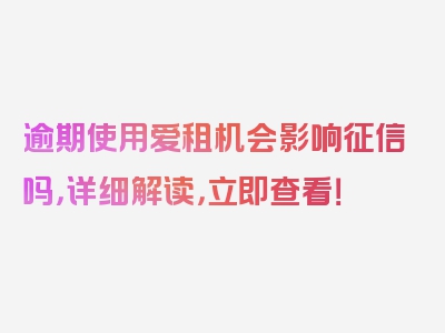 逾期使用爱租机会影响征信吗，详细解读，立即查看！