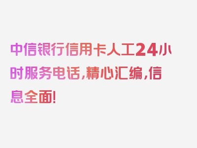 中信银行信用卡人工24小时服务电话，精心汇编，信息全面！