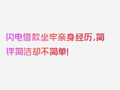 闪电借款坐牢亲身经历，简评简洁却不简单！