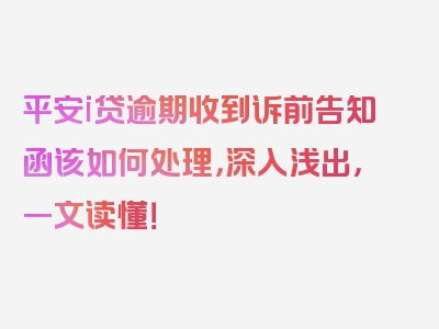 平安i贷逾期收到诉前告知函该如何处理，深入浅出，一文读懂！