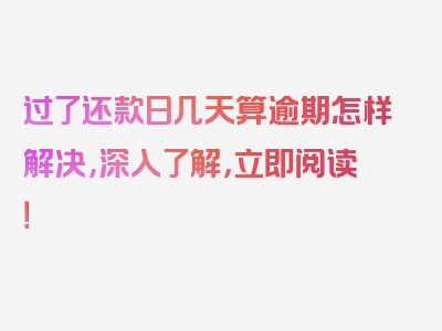 过了还款日几天算逾期怎样解决，深入了解，立即阅读！