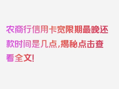 农商行信用卡宽限期最晚还款时间是几点，揭秘点击查看全文！