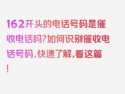 162开头的电话号码是催收电话吗?如何识别催收电话号码，快速了解，看这篇！