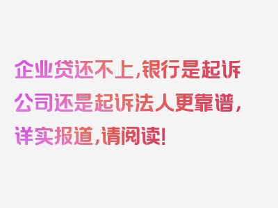 企业贷还不上,银行是起诉公司还是起诉法人更靠谱，详实报道，请阅读！