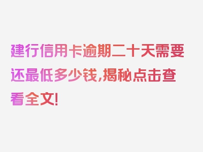 建行信用卡逾期二十天需要还最低多少钱，揭秘点击查看全文！