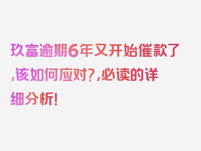 玖富逾期6年又开始催款了,该如何应对?，必读的详细分析！