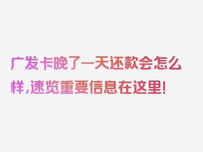 广发卡晚了一天还款会怎么样，速览重要信息在这里！