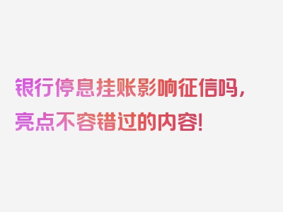 银行停息挂账影响征信吗，亮点不容错过的内容！