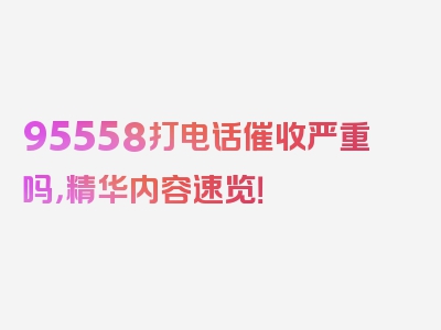 95558打电话催收严重吗，精华内容速览！