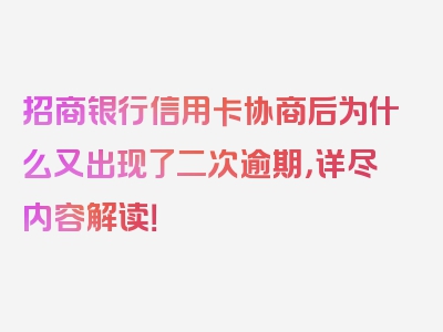 招商银行信用卡协商后为什么又出现了二次逾期，详尽内容解读！