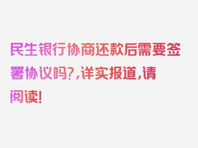 民生银行协商还款后需要签署协议吗?，详实报道，请阅读！