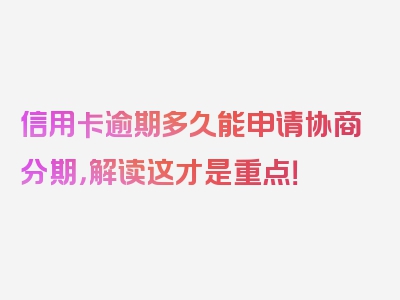 信用卡逾期多久能申请协商分期，解读这才是重点！