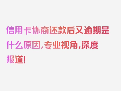 信用卡协商还款后又逾期是什么原因，专业视角，深度报道！