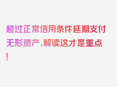 超过正常信用条件延期支付无形资产，解读这才是重点！