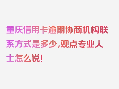 重庆信用卡逾期协商机构联系方式是多少，观点专业人士怎么说！