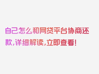 自己怎么和网贷平台协商还款，详细解读，立即查看！