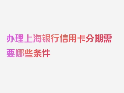 办理上海银行信用卡分期需要哪些条件