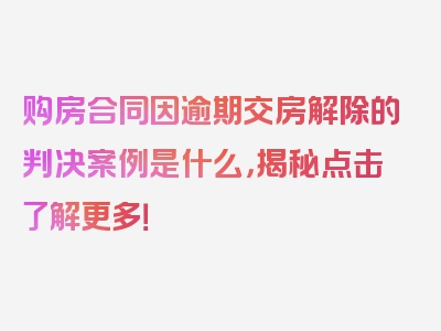 购房合同因逾期交房解除的判决案例是什么，揭秘点击了解更多！