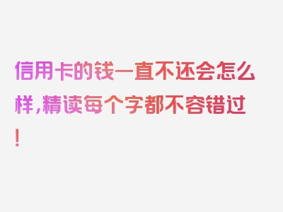 信用卡的钱一直不还会怎么样，精读每个字都不容错过！