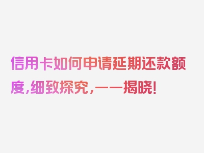 信用卡如何申请延期还款额度，细致探究，一一揭晓！