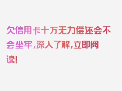 欠信用卡十万无力偿还会不会坐牢，深入了解，立即阅读！