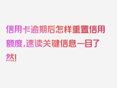 信用卡逾期后怎样重置信用额度，速读关键信息一目了然！