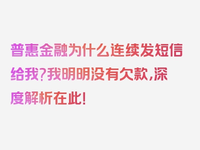 普惠金融为什么连续发短信给我?我明明没有欠款，深度解析在此！