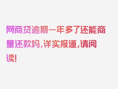 网商贷逾期一年多了还能商量还款吗，详实报道，请阅读！