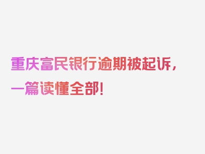 重庆富民银行逾期被起诉，一篇读懂全部！