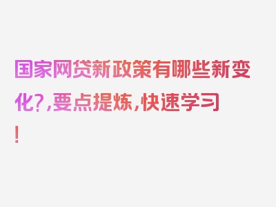 国家网贷新政策有哪些新变化?，要点提炼，快速学习！