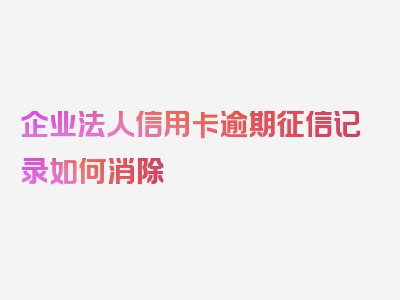 企业法人信用卡逾期征信记录如何消除