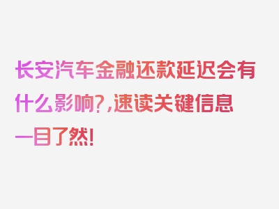 长安汽车金融还款延迟会有什么影响?，速读关键信息一目了然！