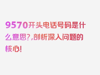 9570开头电话号码是什么意思?，剖析深入问题的核心！