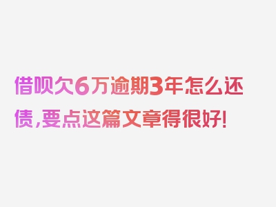 借呗欠6万逾期3年怎么还债，要点这篇文章得很好！