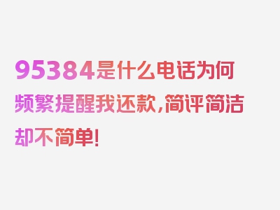 95384是什么电话为何频繁提醒我还款，简评简洁却不简单！