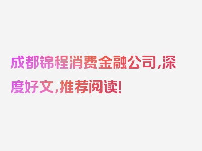 成都锦程消费金融公司，深度好文，推荐阅读！