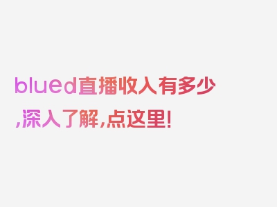 blued直播收入有多少，深入了解，点这里！