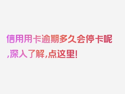 信用用卡逾期多久会停卡呢，深入了解，点这里！