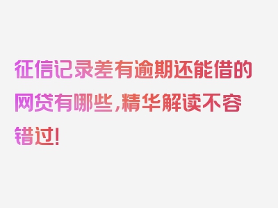 征信记录差有逾期还能借的网贷有哪些，精华解读不容错过！