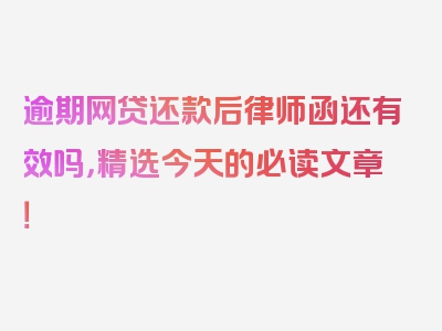 逾期网贷还款后律师函还有效吗，精选今天的必读文章！